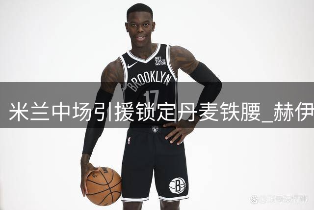 米兰中场引援锁定丹麦铁腰 赫伊别尔契合阿莫林战术体系
