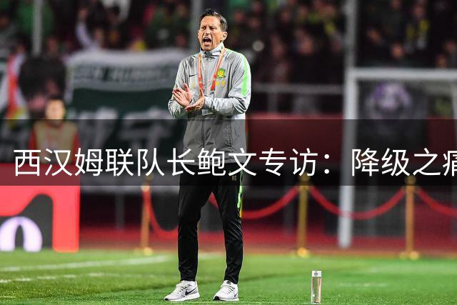 西汉姆联队长鲍文专访：降级之痛铸就重生信念 誓率铁锤帮重返英超