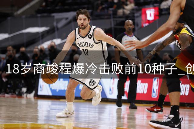 18岁商竣程爆冷击败前10种子 创中国男网蒙特利尔新纪录